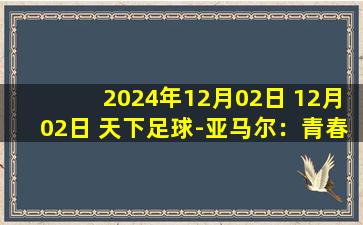 2024年12月02日 12月02日 天下足球-亚马尔：青春无极限